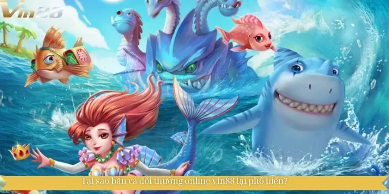 Tại sao bắn cá đổi thưởng online vin88 lại phổ biến?